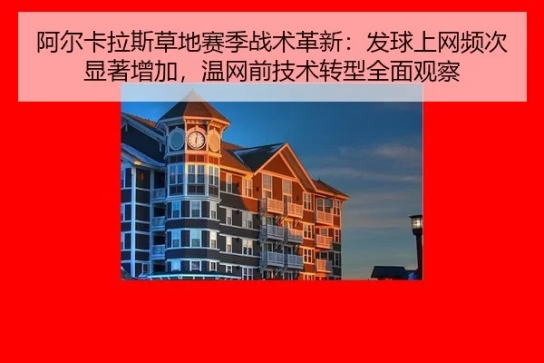阿尔卡拉斯草地赛季战术革新：发球上网频次显著增加，温网前技术转型全面观察