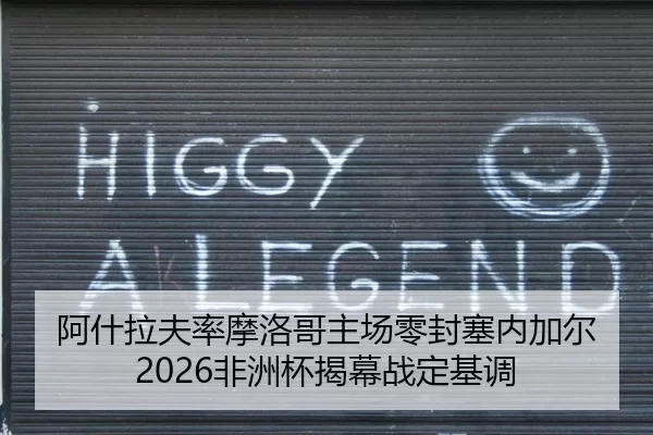 阿什拉夫率摩洛哥主场零封塞内加尔 2026非洲杯揭幕战定基调