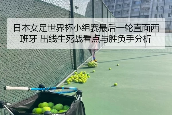 日本女足世界杯小组赛最后一轮直面西班牙 出线生死战看点与胜负手分析